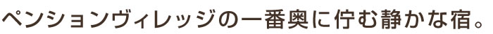ペンションヴィレッジの一番奥に佇む静かな宿。